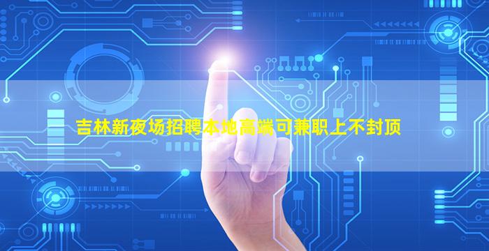 吉林新夜场招聘本地高端可兼职上不封顶