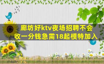 廊坊好ktv夜场招聘不会收一分钱急需18起模特加入