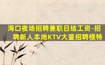海口夜场招聘兼职日结工资-招聘新人本地KTV大量招聘模特